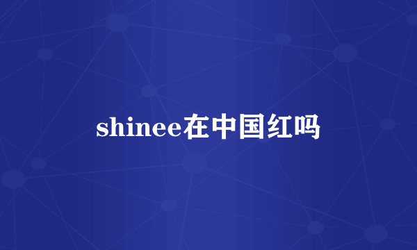 shinee在中国红吗