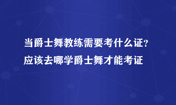 当爵士舞教练需要考什么证？应该去哪学爵士舞才能考证