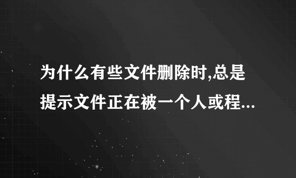 为什么有些文件删除时,总是提示文件正在被一个人或程序使用而无法删除?