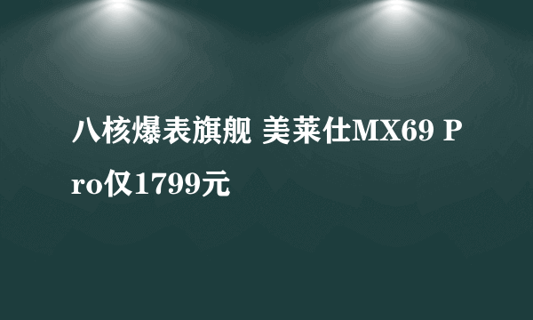 八核爆表旗舰 美莱仕MX69 Pro仅1799元