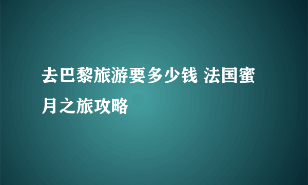 去巴黎旅游要多少钱 法国蜜月之旅攻略