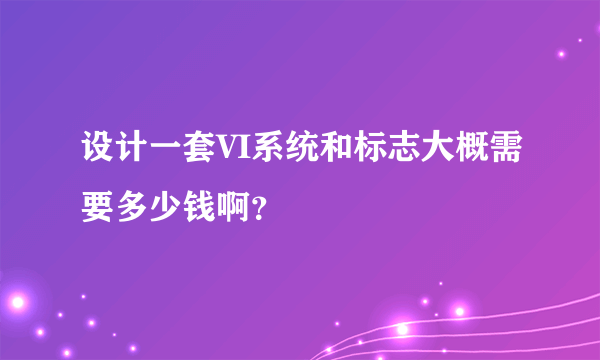 设计一套VI系统和标志大概需要多少钱啊？