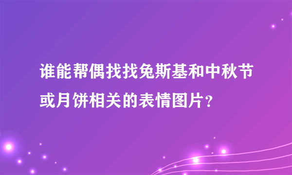 谁能帮偶找找兔斯基和中秋节或月饼相关的表情图片？