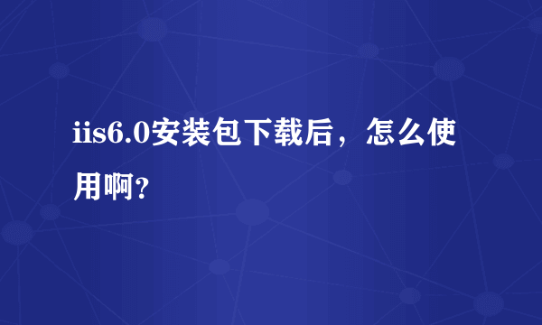 iis6.0安装包下载后，怎么使用啊？