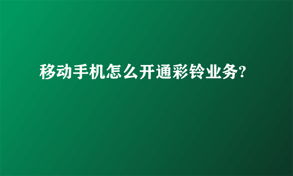 移动手机怎么开通彩铃业务?