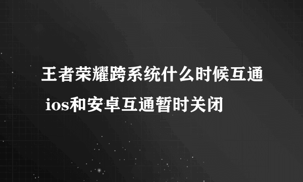 王者荣耀跨系统什么时候互通 ios和安卓互通暂时关闭