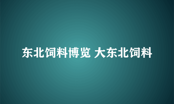 东北饲料博览 大东北饲料