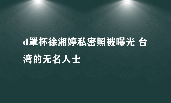 d罩杯徐湘婷私密照被曝光 台湾的无名人士