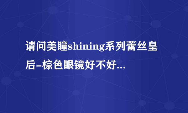 请问美瞳shining系列蕾丝皇后-棕色眼镜好不好看啊？推荐个地址呗