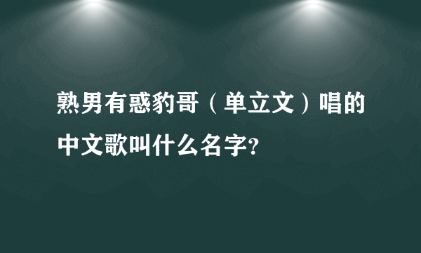 熟男有惑豹哥（单立文）唱的中文歌叫什么名字？