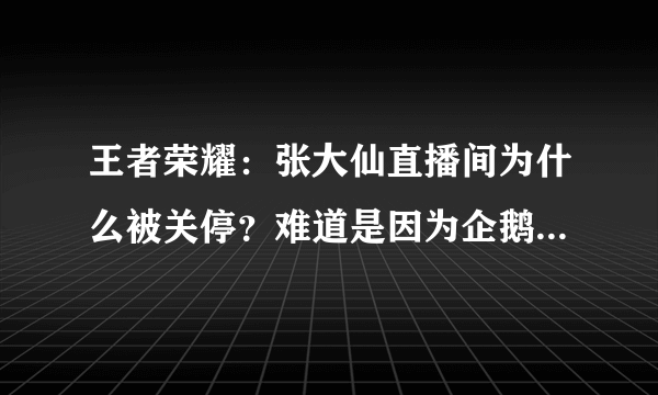 王者荣耀：张大仙直播间为什么被关停？难道是因为企鹅电竞胜诉吗