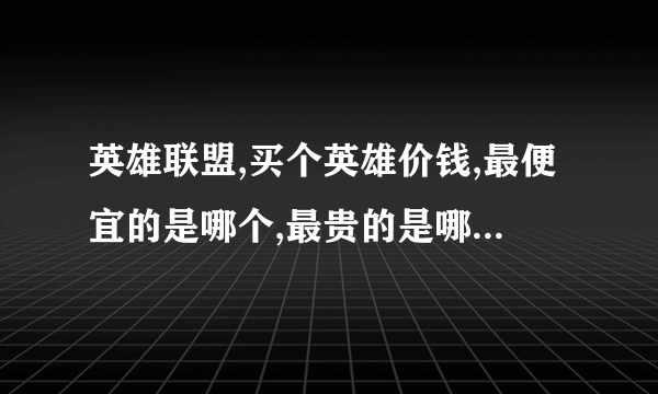 英雄联盟,买个英雄价钱,最便宜的是哪个,最贵的是哪个,5000能买哪些英雄。