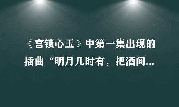 《宫锁心玉》中第一集出现的插曲“明月几时有，把酒问青天……”是什么歌曲？