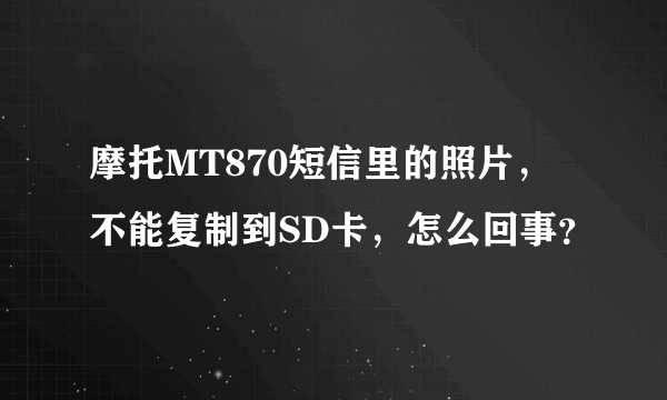 摩托MT870短信里的照片，不能复制到SD卡，怎么回事？