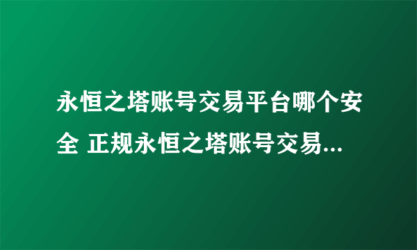 永恒之塔账号交易平台哪个安全 正规永恒之塔账号交易平台是哪个