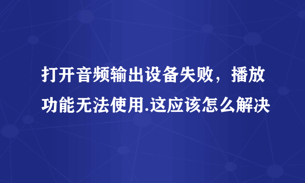 打开音频输出设备失败，播放功能无法使用.这应该怎么解决