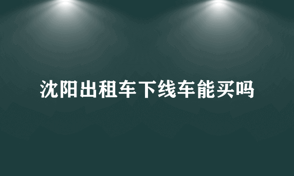 沈阳出租车下线车能买吗