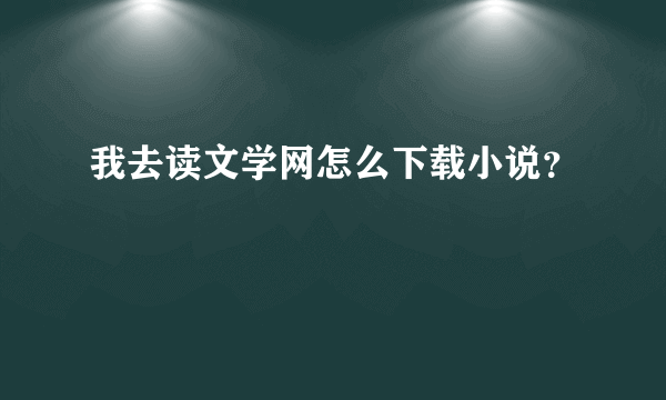 我去读文学网怎么下载小说？