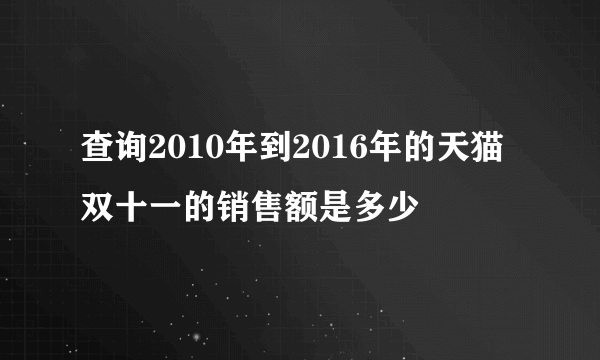 查询2010年到2016年的天猫双十一的销售额是多少