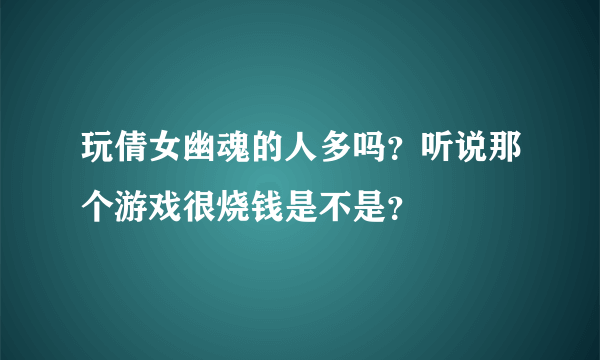 玩倩女幽魂的人多吗？听说那个游戏很烧钱是不是？