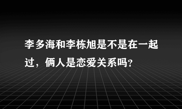 李多海和李栋旭是不是在一起过，俩人是恋爱关系吗？