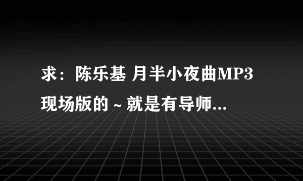 求：陈乐基 月半小夜曲MP3 现场版的～就是有导师转身的声音和现场的声音～越全越好没去除的～ 多谢