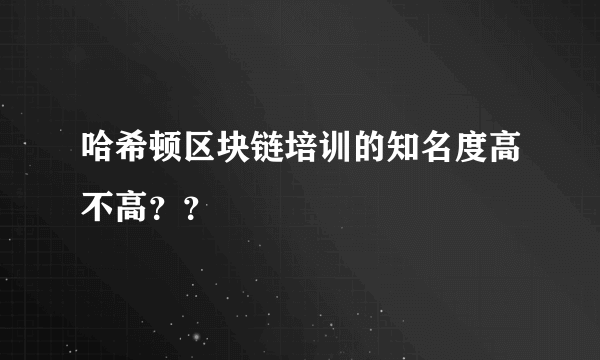 哈希顿区块链培训的知名度高不高？？