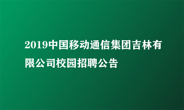 2019中国移动通信集团吉林有限公司校园招聘公告