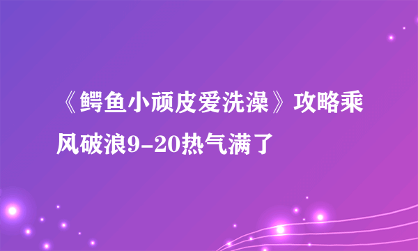 《鳄鱼小顽皮爱洗澡》攻略乘风破浪9-20热气满了