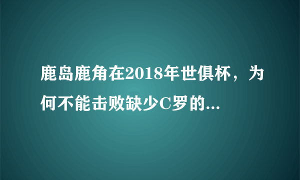 鹿岛鹿角在2018年世俱杯，为何不能击败缺少C罗的皇马，是爆冷还是实力使然？