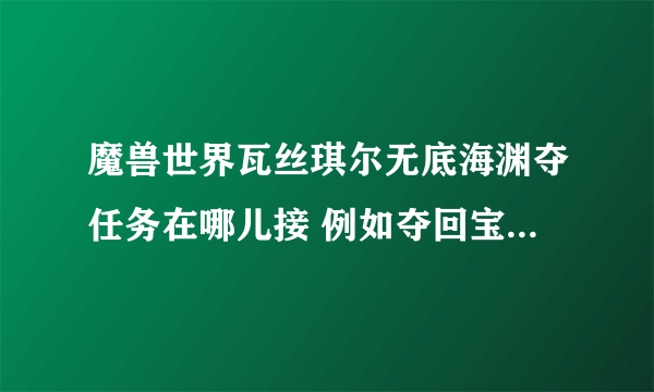 魔兽世界瓦丝琪尔无底海渊夺任务在哪儿接 例如夺回宝藏 环保意识 海角岗哨等