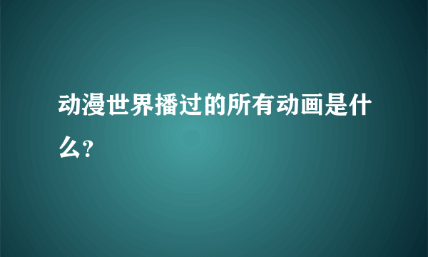 动漫世界播过的所有动画是什么？