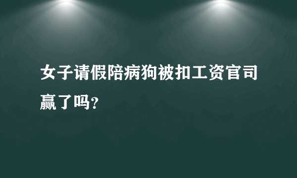 女子请假陪病狗被扣工资官司赢了吗？