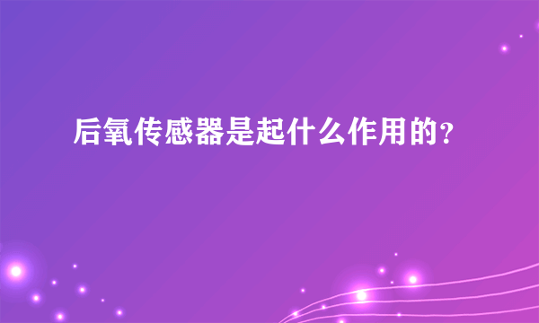 后氧传感器是起什么作用的？