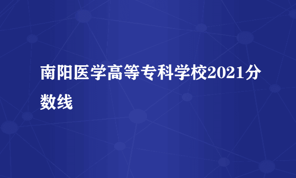 南阳医学高等专科学校2021分数线