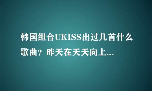 韩国组合UKISS出过几首什么歌曲？昨天在天天向上里唱的歌曲叫什么？