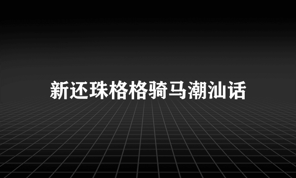 新还珠格格骑马潮汕话