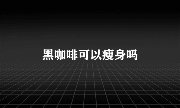 黑咖啡可以瘦身吗