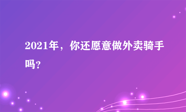 2021年，你还愿意做外卖骑手吗？