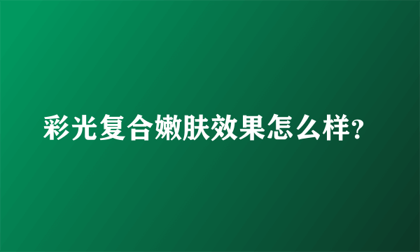 彩光复合嫩肤效果怎么样？