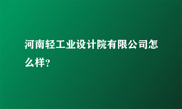 河南轻工业设计院有限公司怎么样？