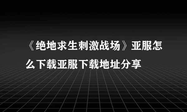 《绝地求生刺激战场》亚服怎么下载亚服下载地址分享