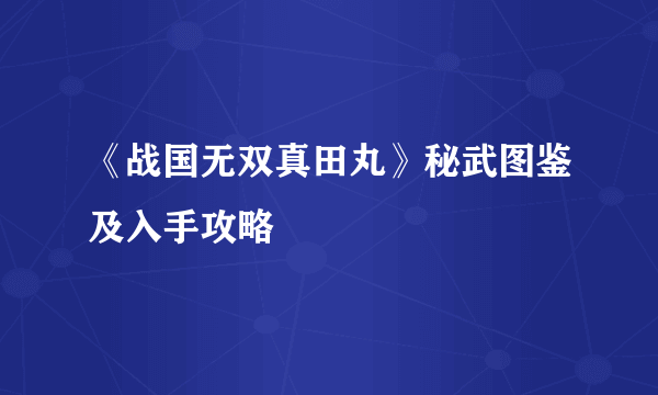 《战国无双真田丸》秘武图鉴及入手攻略