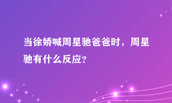 当徐娇喊周星驰爸爸时，周星驰有什么反应？