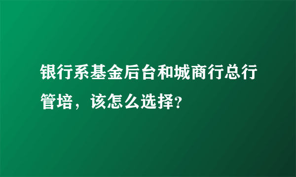 银行系基金后台和城商行总行管培，该怎么选择？