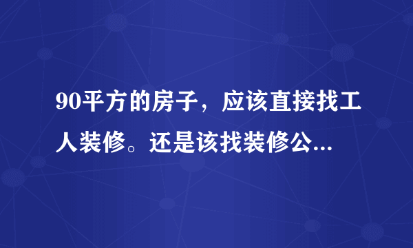 90平方的房子，应该直接找工人装修。还是该找装修公司。有找工人的平台吗？