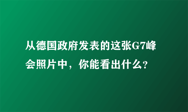 从德国政府发表的这张G7峰会照片中，你能看出什么？