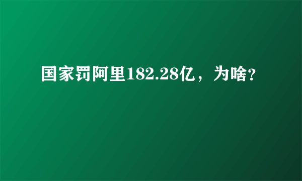 国家罚阿里182.28亿，为啥？