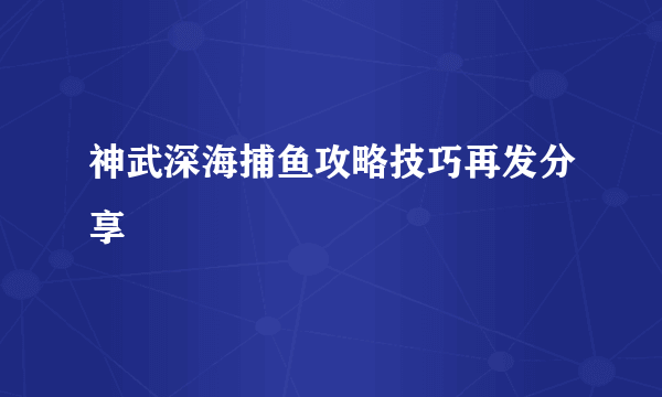 神武深海捕鱼攻略技巧再发分享