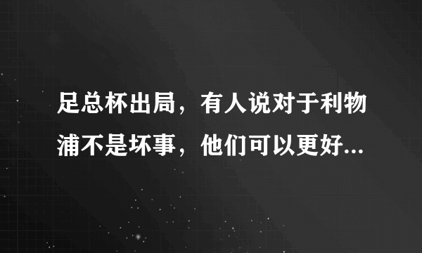 足总杯出局，有人说对于利物浦不是坏事，他们可以更好地专注联赛和欧冠，你怎么看？